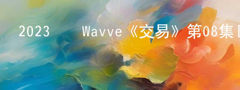 曹天星發布2023韓國Wavve《交易》第08集[韓語中字]迅雷下載_深夜電影